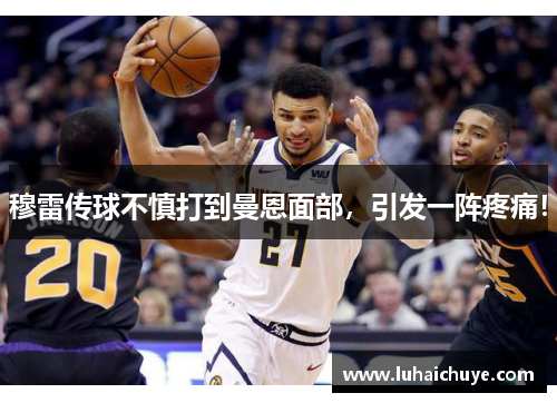 穆雷传球不慎打到曼恩面部,引发一阵疼痛! 穆雷传球不慎打到曼恩面部,引发一阵疼痛!