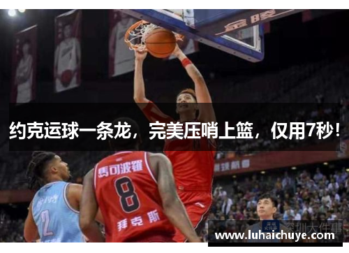 约克运球一条龙，完美压哨上篮，仅用7秒！